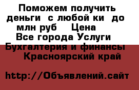 Поможем получить деньги, с любой ки, до 3 млн руб. › Цена ­ 15 - Все города Услуги » Бухгалтерия и финансы   . Красноярский край